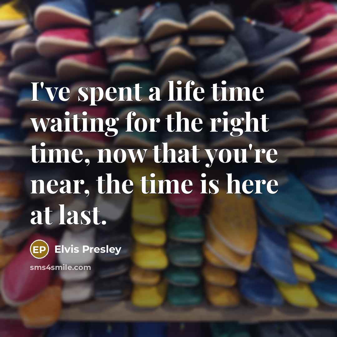 “I've spent a life time waiting for the right time, now that you're near, the time is here at last.” quote by Elvis Presley