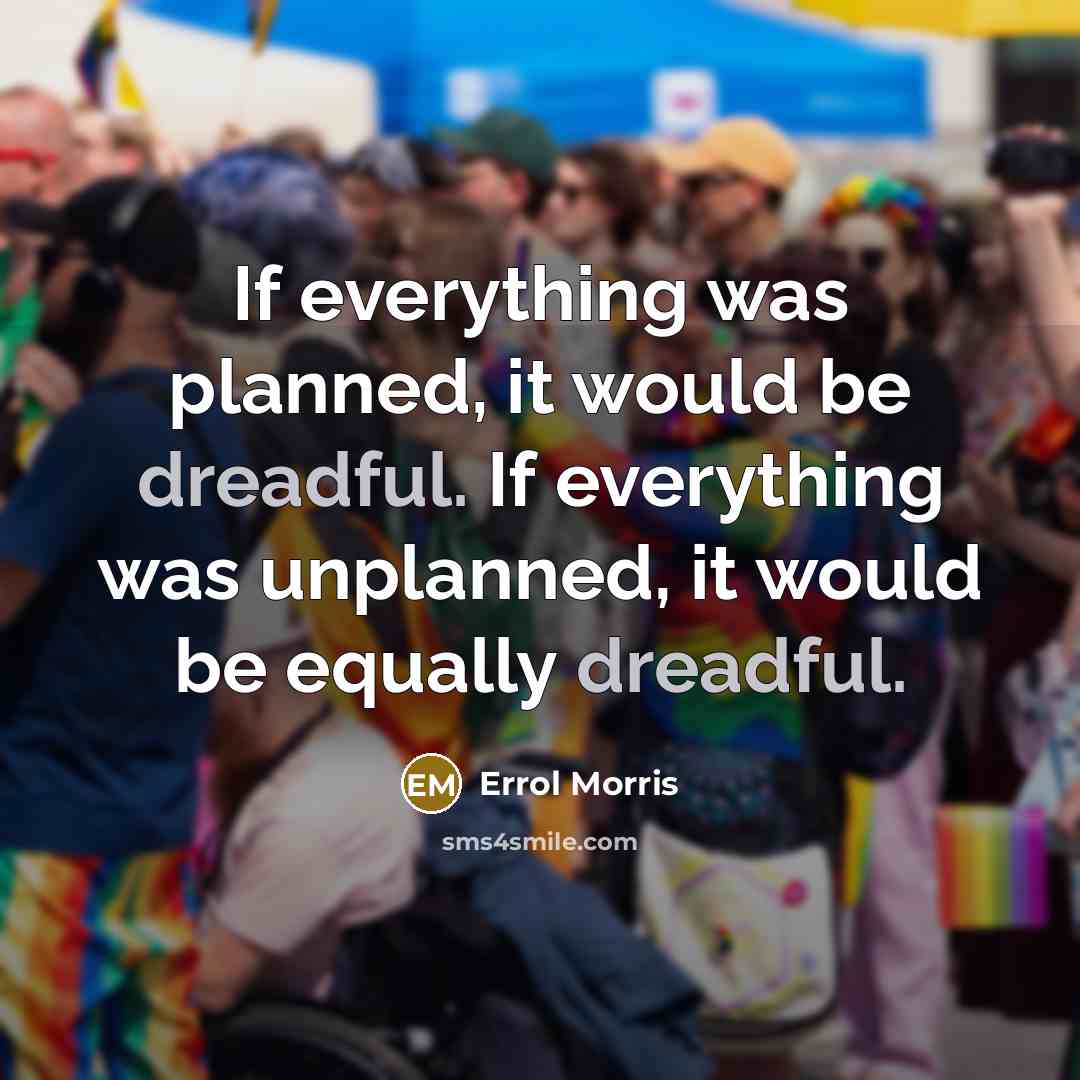 “If everything was planned, it would be dreadful. If everything was unplanned, it would be equally dreadful.” quote by Errol Morris