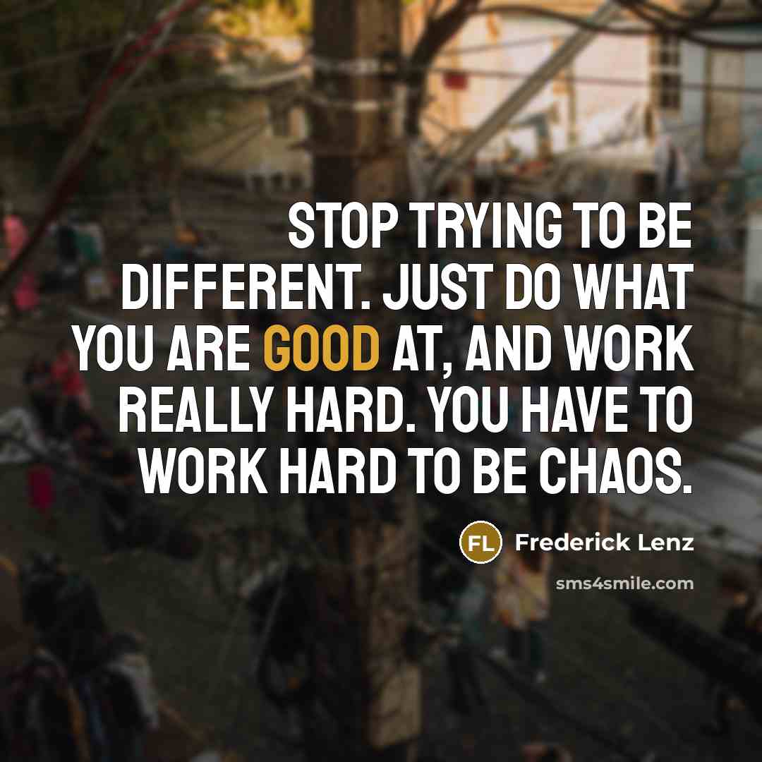 “Stop trying to be different. Just do what you are good at, and work really hard. You have to work hard to be chaos.” quote by Frederick Lenz