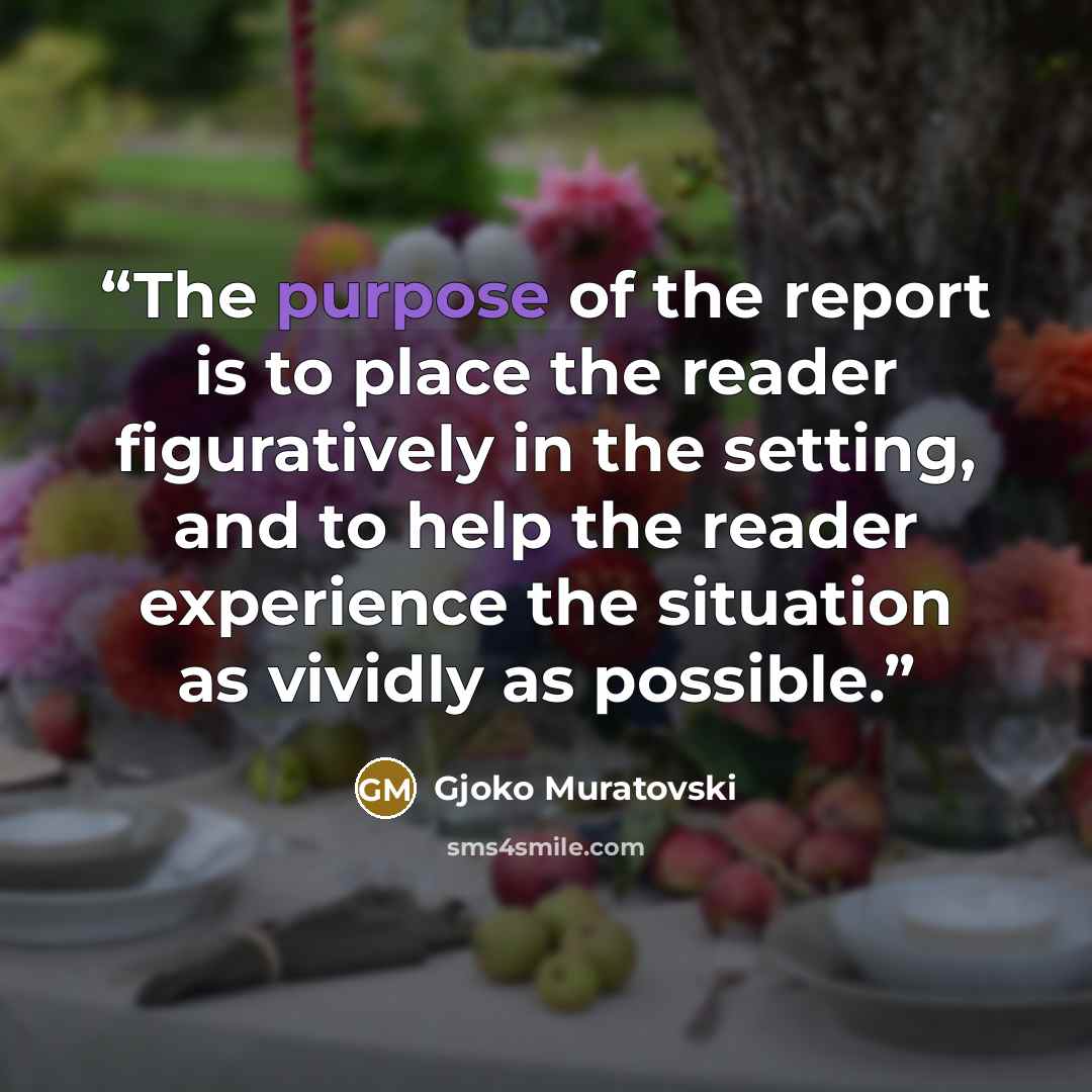 “The purpose of the report is to place the reader figuratively in the setting, and to help the reader experience the situation as vividly as possible.” quote by Gjoko Muratovski