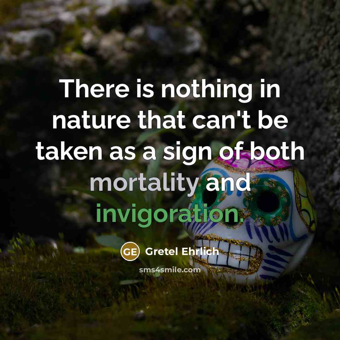 “There is nothing in nature that can't be taken as a sign of both mortality and invigoration.” quote by Gretel Ehrlich