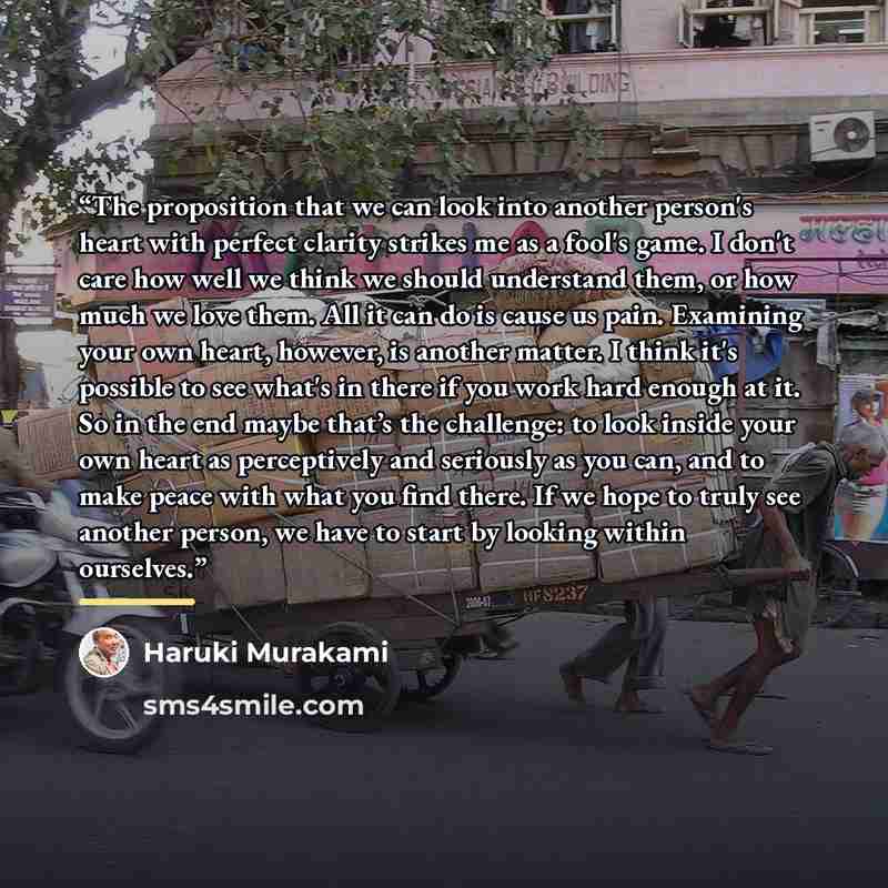 “The proposition that we can look into another person's heart with perfect clarity strikes me as a fool's game. I don't care how well we think we should understand them, or how much we love them. All it can do is cause us pain. Examining your own heart, however, is another matter. I think it's…” quote by Haruki Murakami