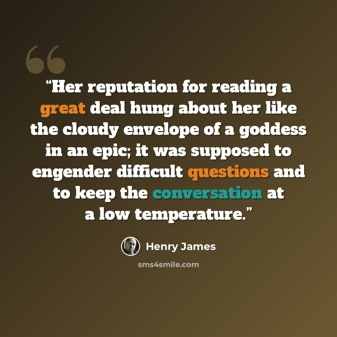 “Her reputation for reading a great deal hung about her like the cloudy envelope of a goddess in an epic; it was supposed to engender difficult questions and to keep the conversation at a low temperature.” quote by Henry James