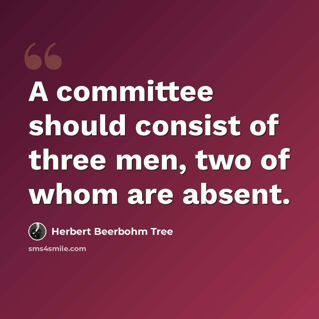 “A committee should consist of three men, two of whom are absent.” quote by Herbert Beerbohm Tree
