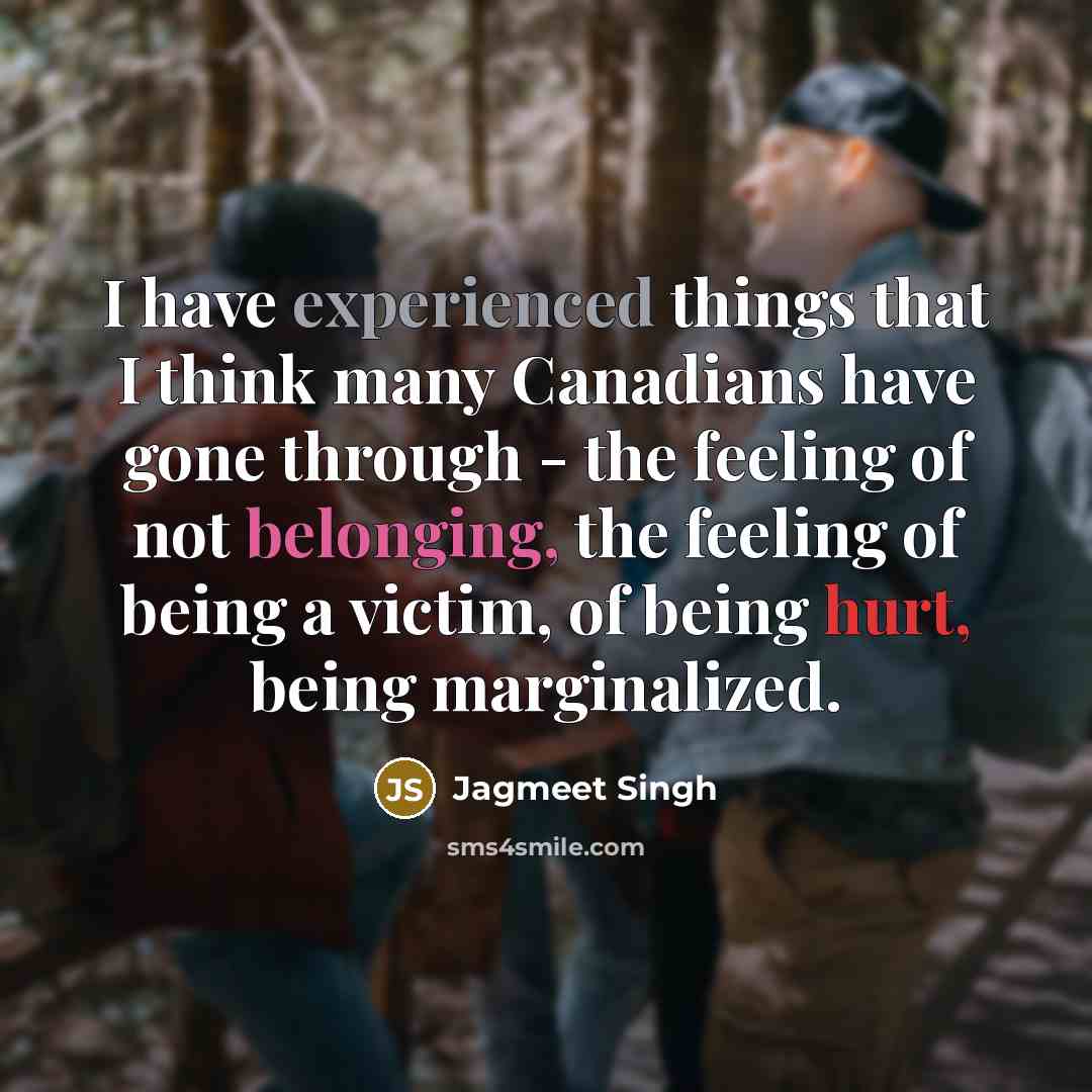 “I have experienced things that I think many Canadians have gone through - the feeling of not belonging, the feeling of being a victim, of being hurt, being marginalized.” quote by Jagmeet Singh