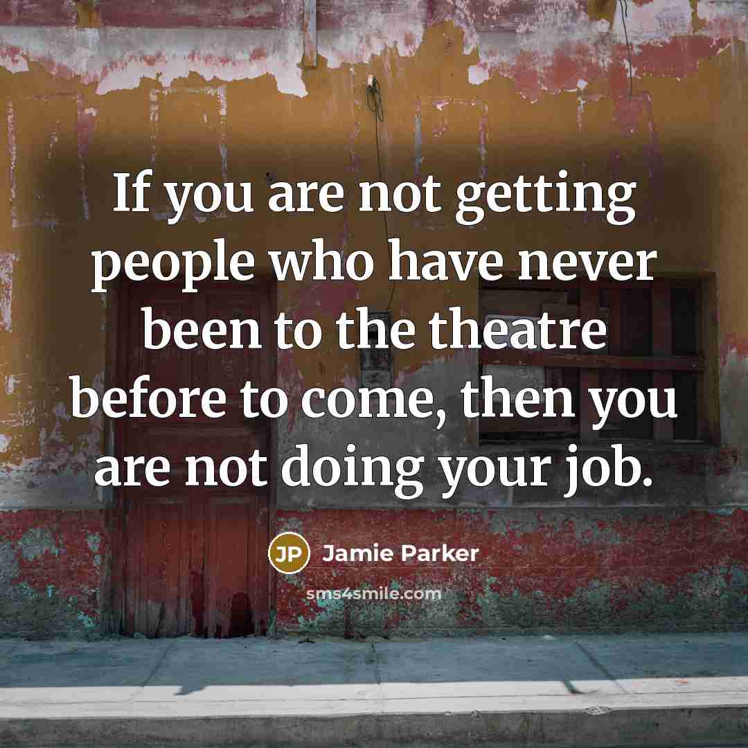 “If you are not getting people who have never been to the theatre before to come, then you are not doing your job.” quote by Jamie Parker