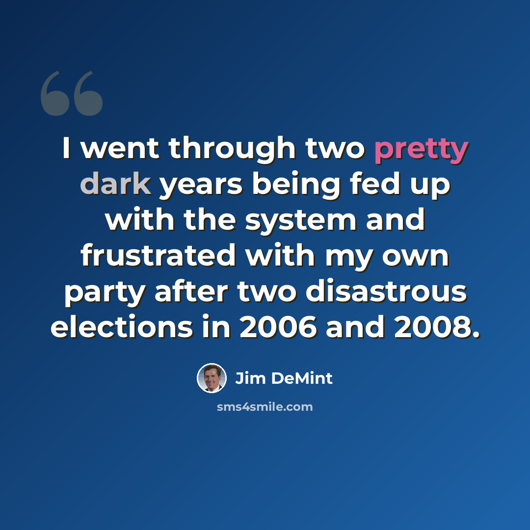 “I went through two pretty dark years being fed up with the system and frustrated with my own party after two disastrous elections in 2006 and 2008.” quote by Jim DeMint