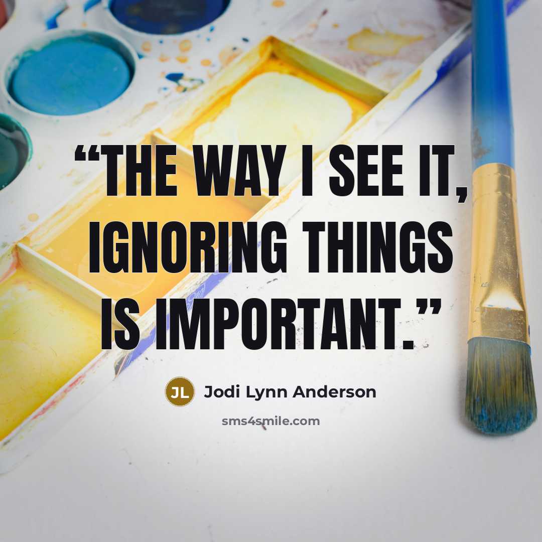 “The way I see it, ignoring things is important.” quote by Jodi Lynn Anderson