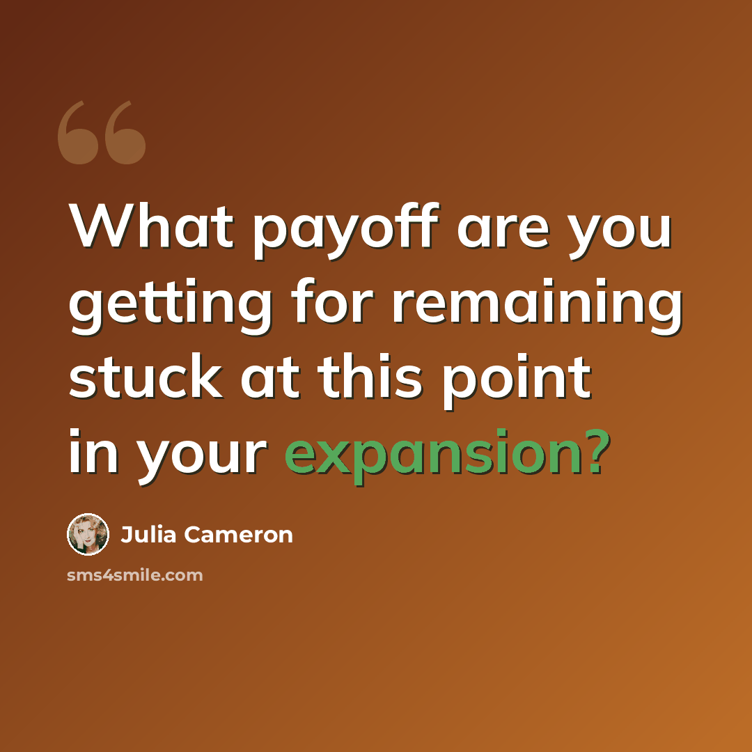 “What payoff are you getting for remaining stuck at this point in your expansion?” quote by Julia Cameron