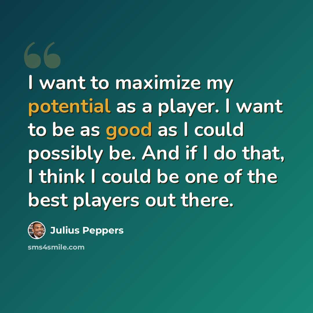 “I want to maximize my potential as a player. I want to be as good as I could possibly be. And if I do that, I think I could be one of the best players out there.” quote by Julius Peppers