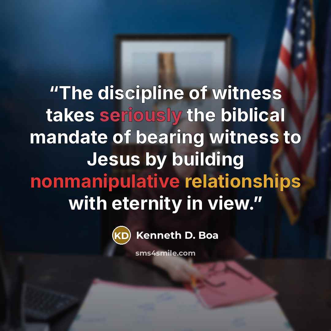 “The discipline of witness takes seriously the biblical mandate of bearing witness to Jesus by building nonmanipulative relationships with eternity in view.” quote by Kenneth D. Boa