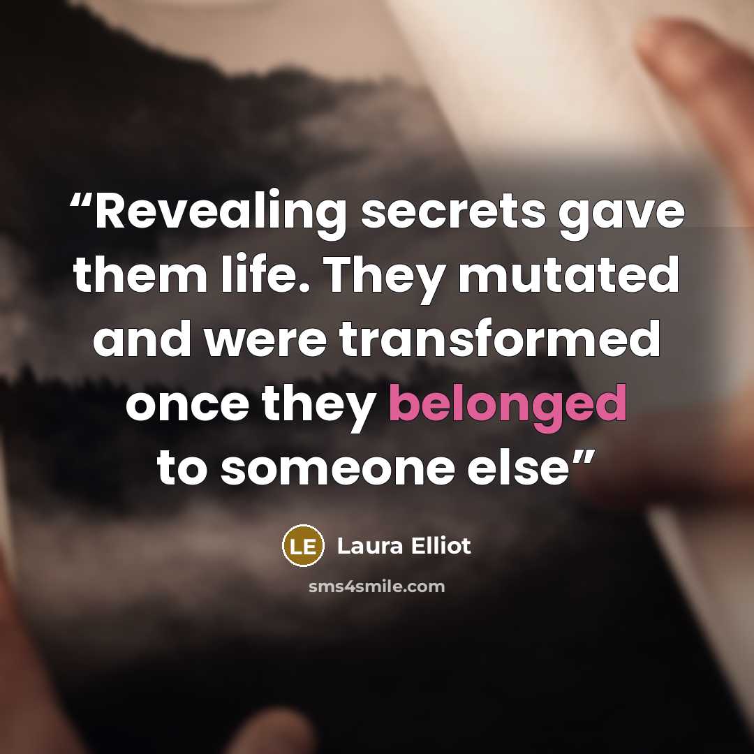 “Revealing secrets gave them life. They mutated and were transformed once they belonged to someone else” quote by Laura Elliot