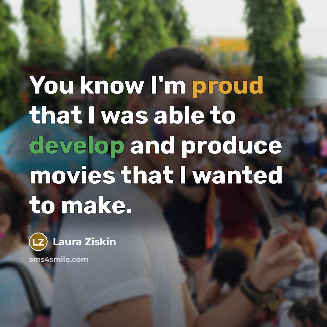 “You know I'm proud that I was able to develop and produce movies that I wanted to make.” quote by Laura Ziskin