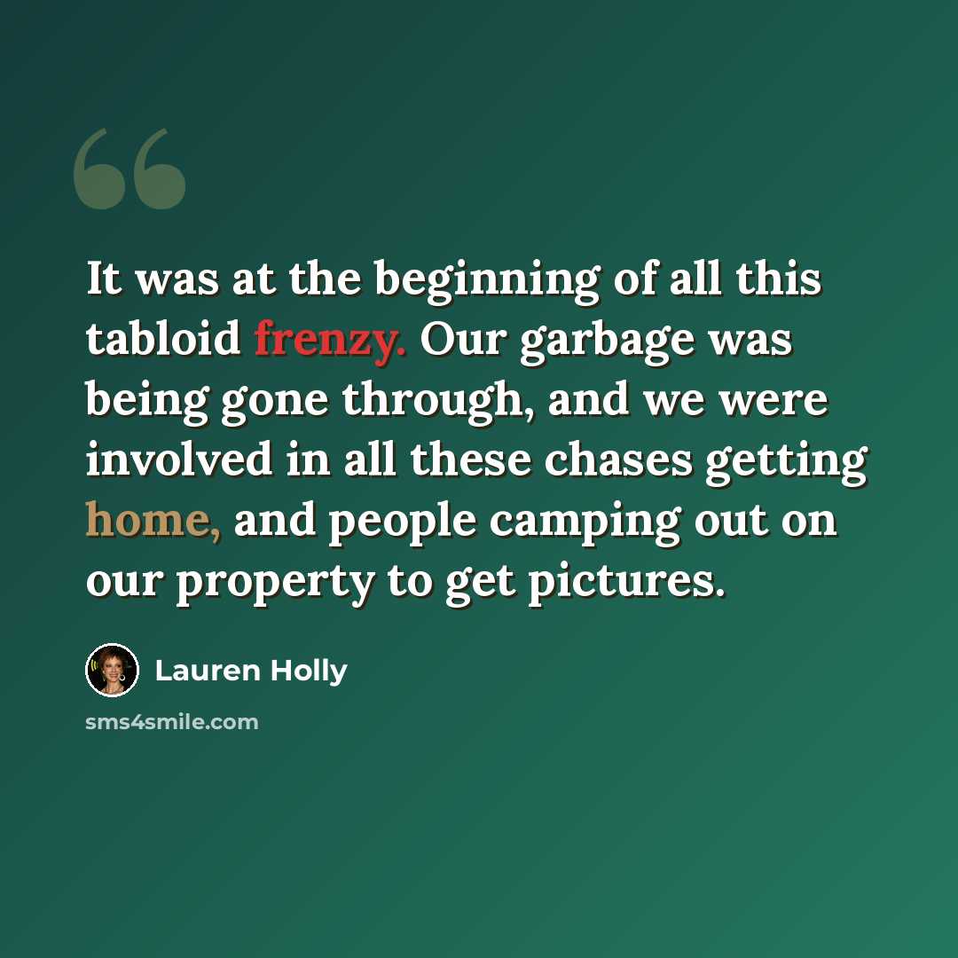 “It was at the beginning of all this tabloid frenzy. Our garbage was being gone through, and we were involved in all these chases getting home, and people camping out on our property to get pictures.” quote by Lauren Holly