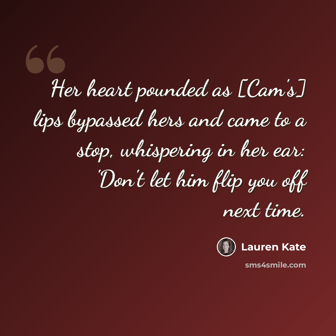 “Her heart pounded as [Cam's] lips bypassed hers and came to a stop, whispering in her ear: 'Don't let him flip you off next time.” quote by Lauren Kate