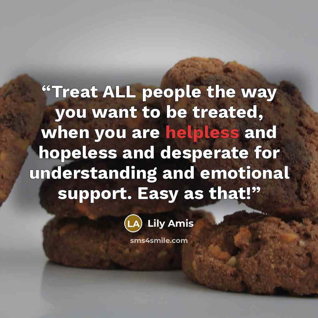 “Treat ALL people the way you want to be treated, when you are helpless and hopeless and desperate for understanding and emotional support. Easy as that!” quote by Lily Amis