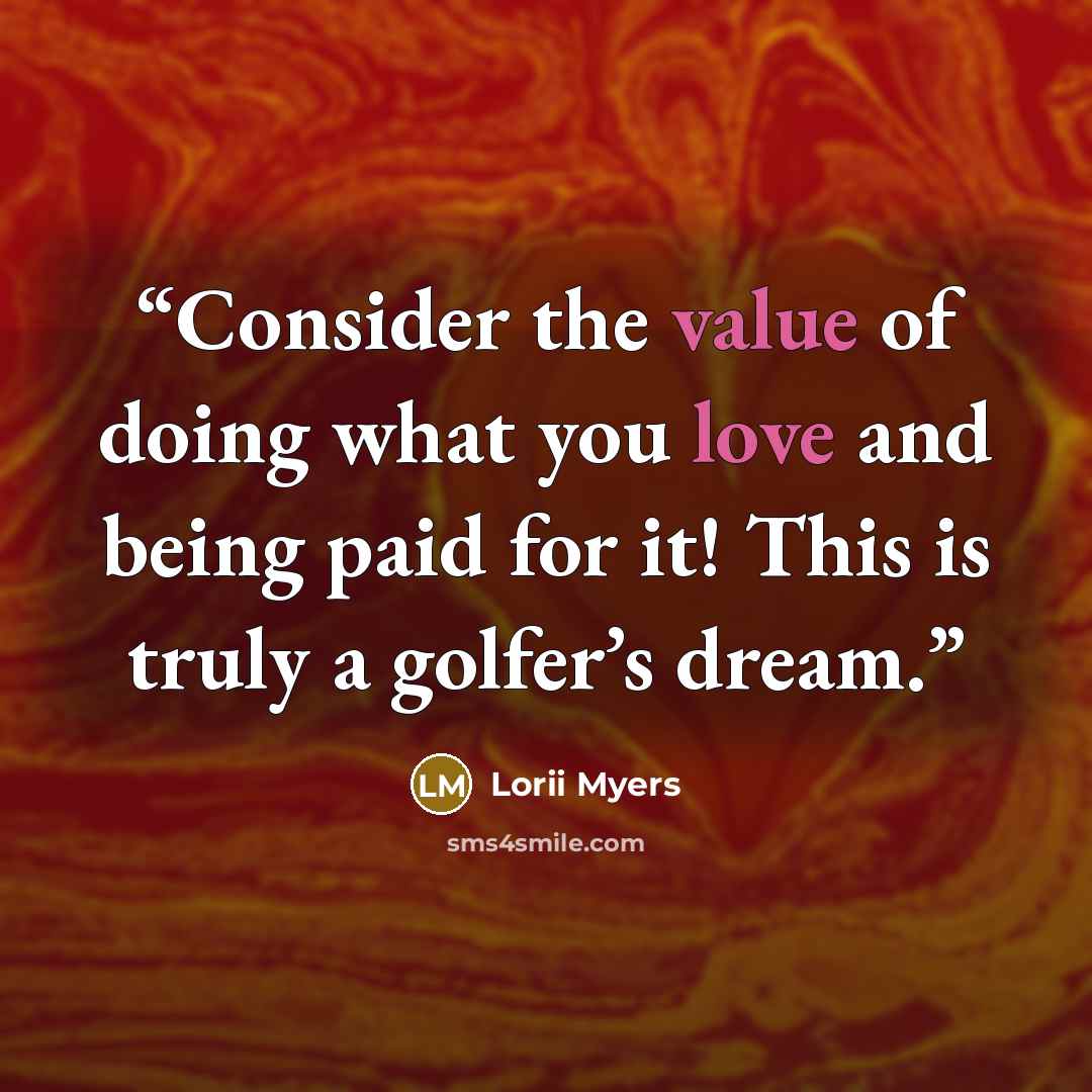 “Consider the value of doing what you love and being paid for it! This is truly a golfer’s dream.” quote by Lorii Myers