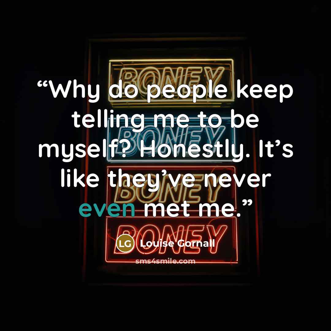 “Why do people keep telling me to be myself? Honestly. It’s like they’ve never even met me.” quote by Louise Gornall