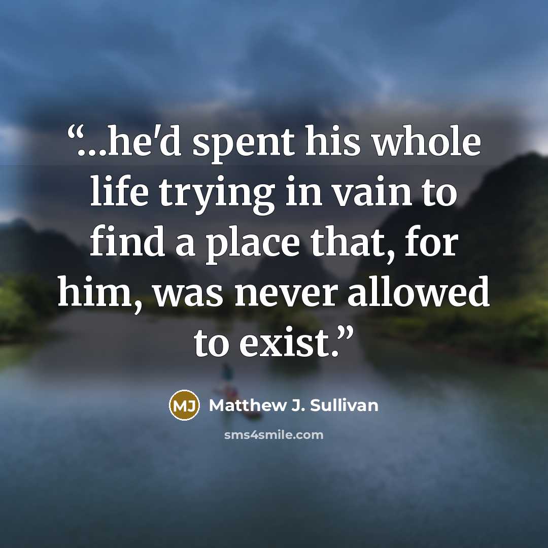 “…he'd spent his whole life trying in vain to find a place that, for him, was never allowed to exist.” quote by Matthew J. Sullivan
