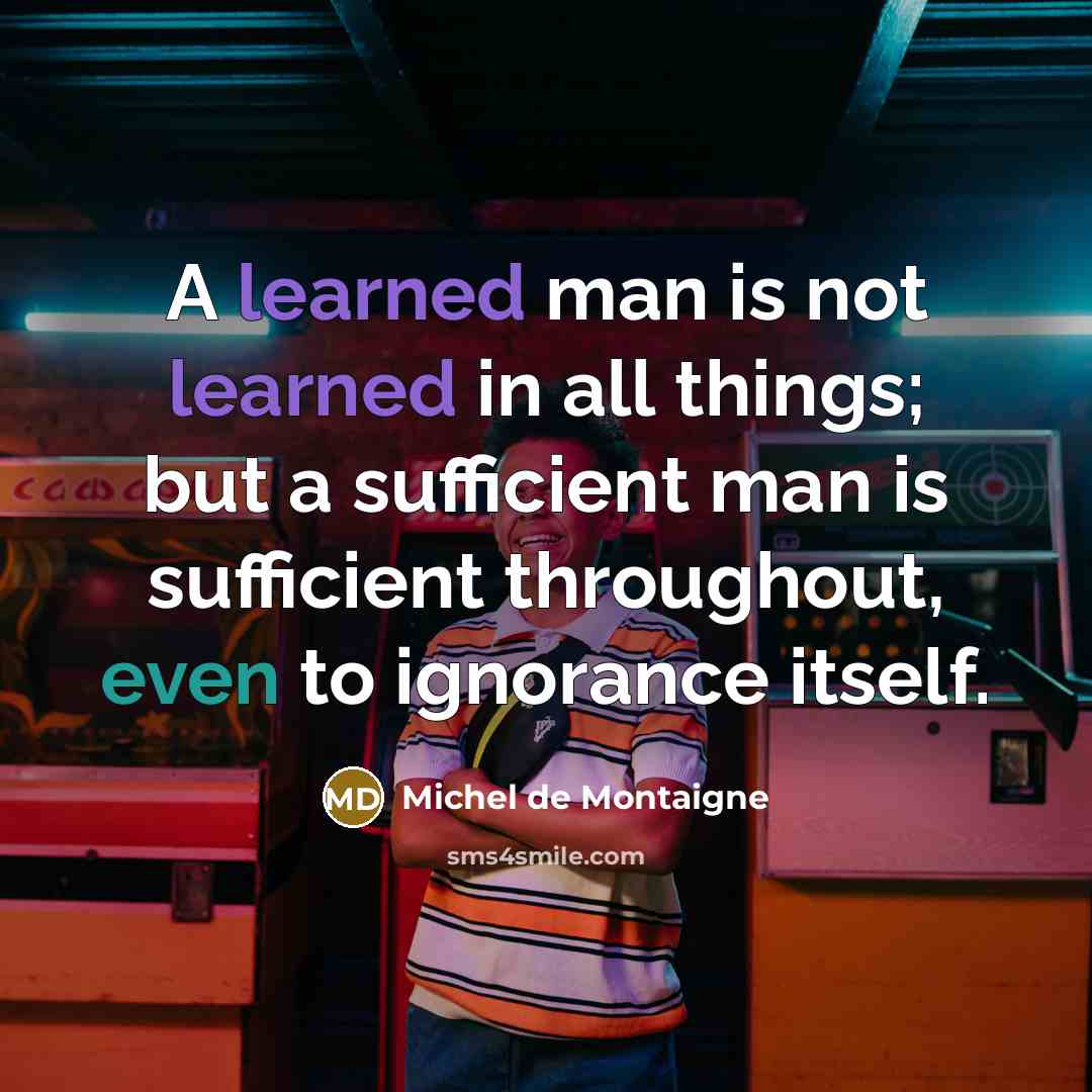 “A learned man is not learned in all things; but a sufficient man is sufficient throughout, even to ignorance itself.” quote by Michel de Montaigne