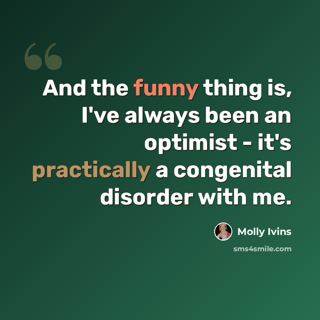 “And the funny thing is, I've always been an optimist - it's practically a congenital disorder with me.” quote by Molly Ivins