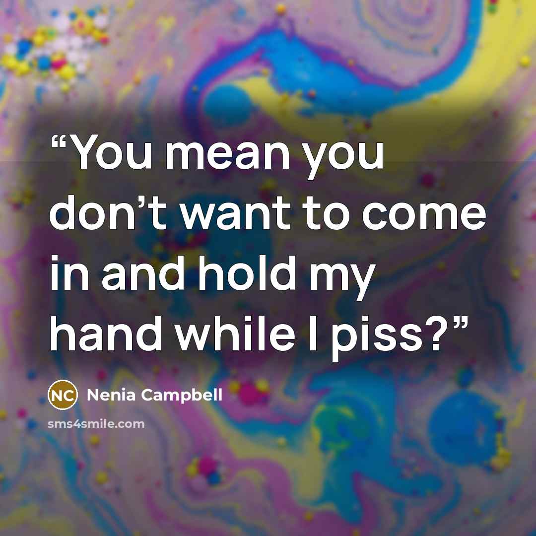“You mean you don't want to come in and hold my hand while I piss?” quote by Nenia Campbell