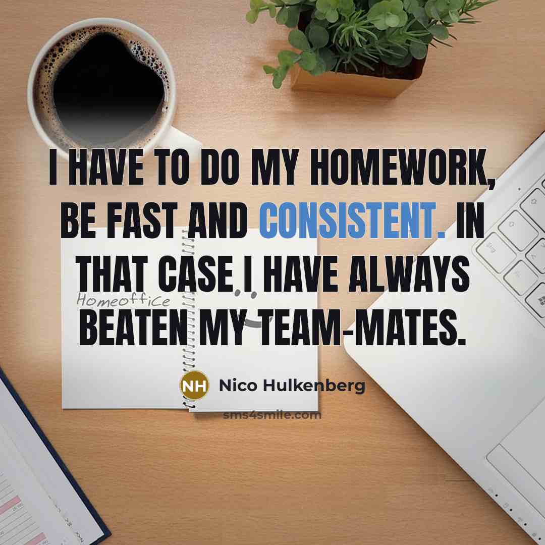 “I have to do my homework, be fast and consistent. In that case I have always beaten my team-mates.” quote by Nico Hulkenberg