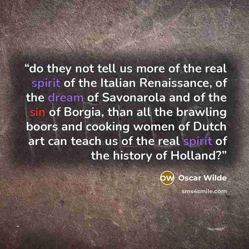 “do they not tell us more of the real spirit of the Italian Renaissance, of the dream of Savonarola and of the sin of Borgia, than all the brawling boors and cooking women of Dutch art can teach us of the real spirit of the history of Holland?” quote by Oscar Wilde