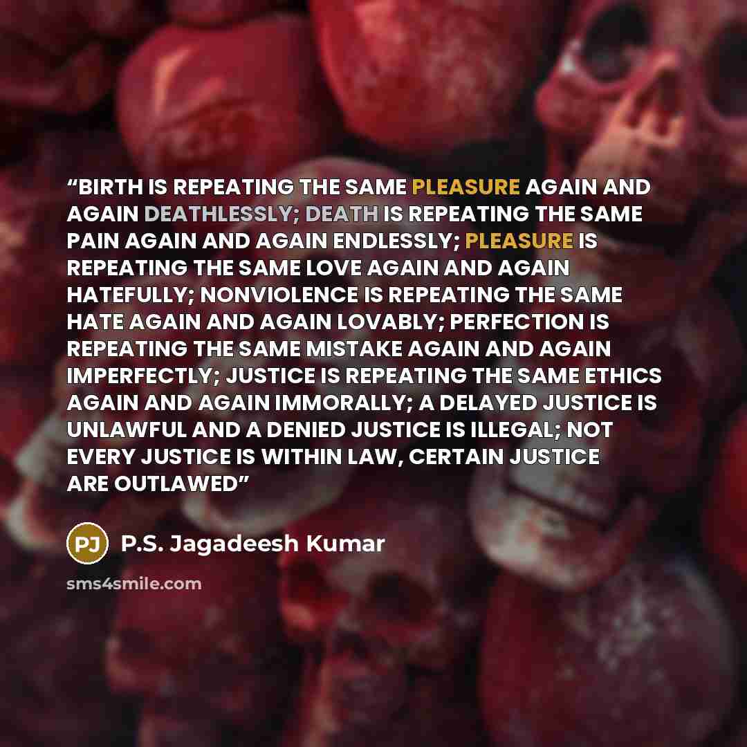 “BIRTH IS REPEATING THE SAME PLEASURE AGAIN AND AGAIN DEATHLESSLY; DEATH IS REPEATING THE SAME PAIN AGAIN AND AGAIN ENDLESSLY; PLEASURE IS REPEATING THE SAME LOVE AGAIN AND AGAIN HATEFULLY; NONVIOLENCE IS REPEATING THE SAME HATE AGAIN AND AGAIN LOVABLY; PERFECTION IS REPEATING THE SAME MISTAKE…” quote by P.S. Jagadeesh Kumar