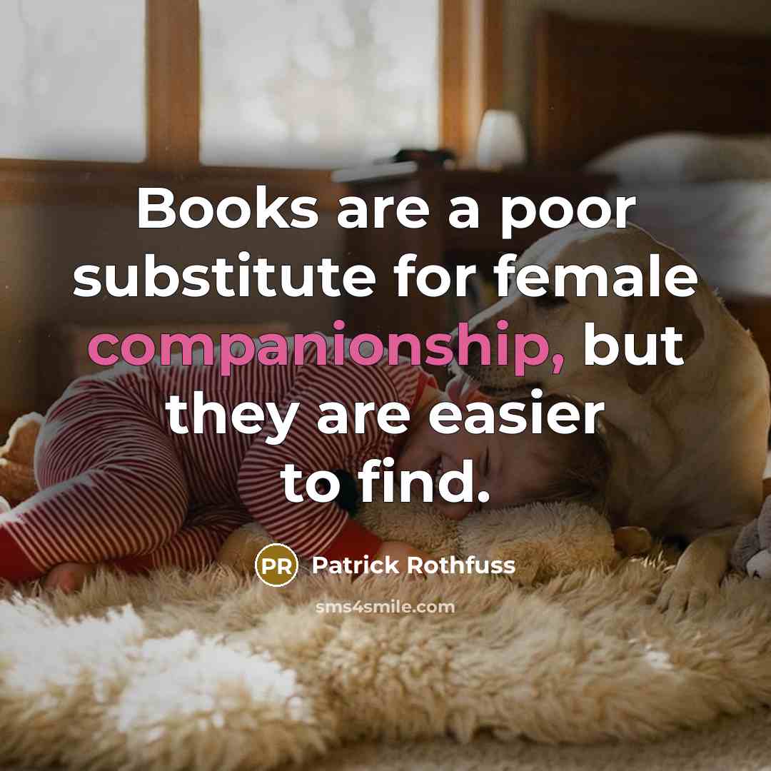 “Books are a poor substitute for female companionship, but they are easier to find.” quote by Patrick Rothfuss
