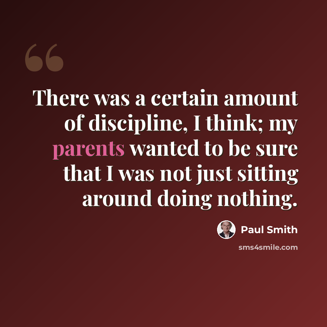 “There was a certain amount of discipline, I think; my parents wanted to be sure that I was not just sitting around doing nothing.” quote by Paul Smith
