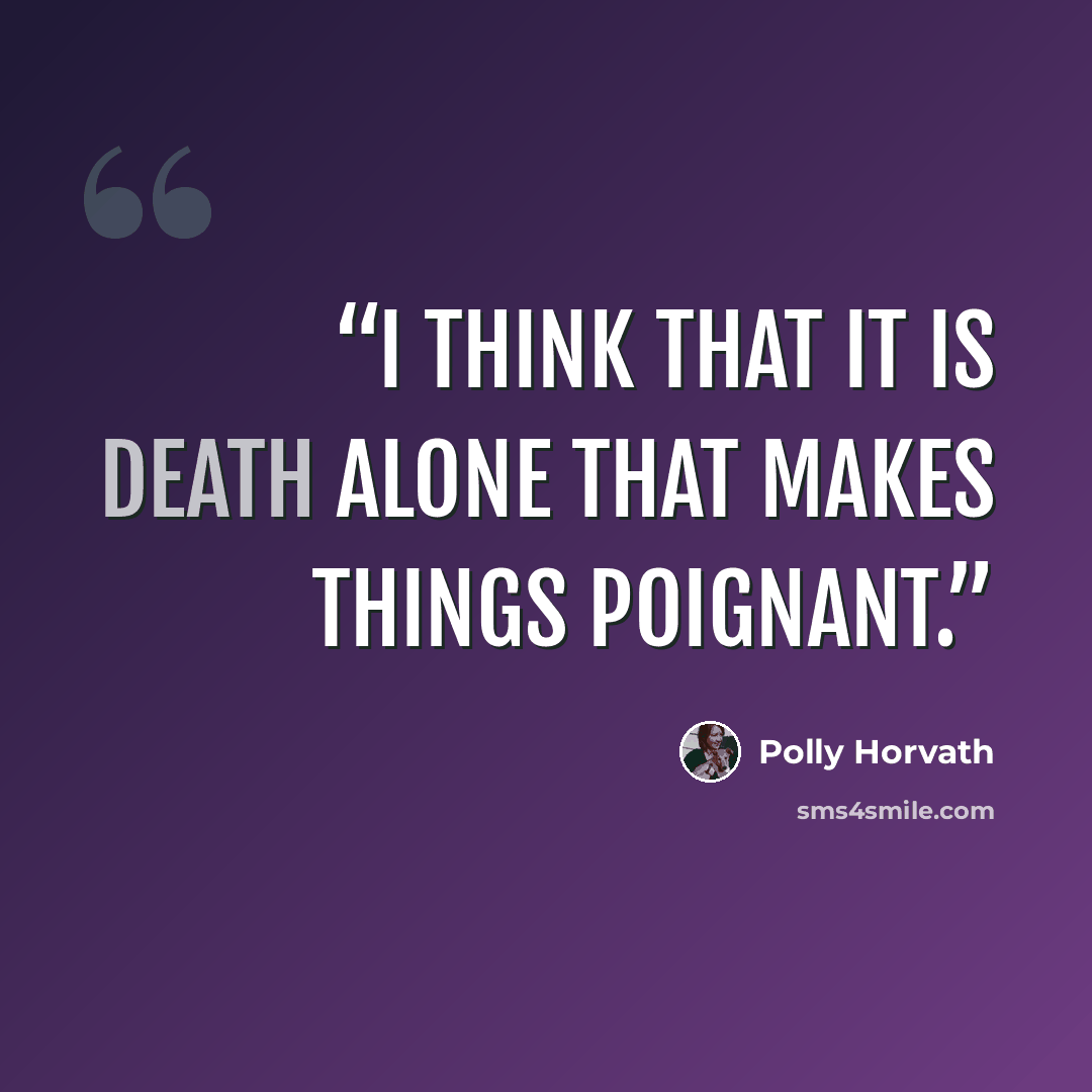 “I think that it is death alone that makes things poignant.” quote by Polly Horvath