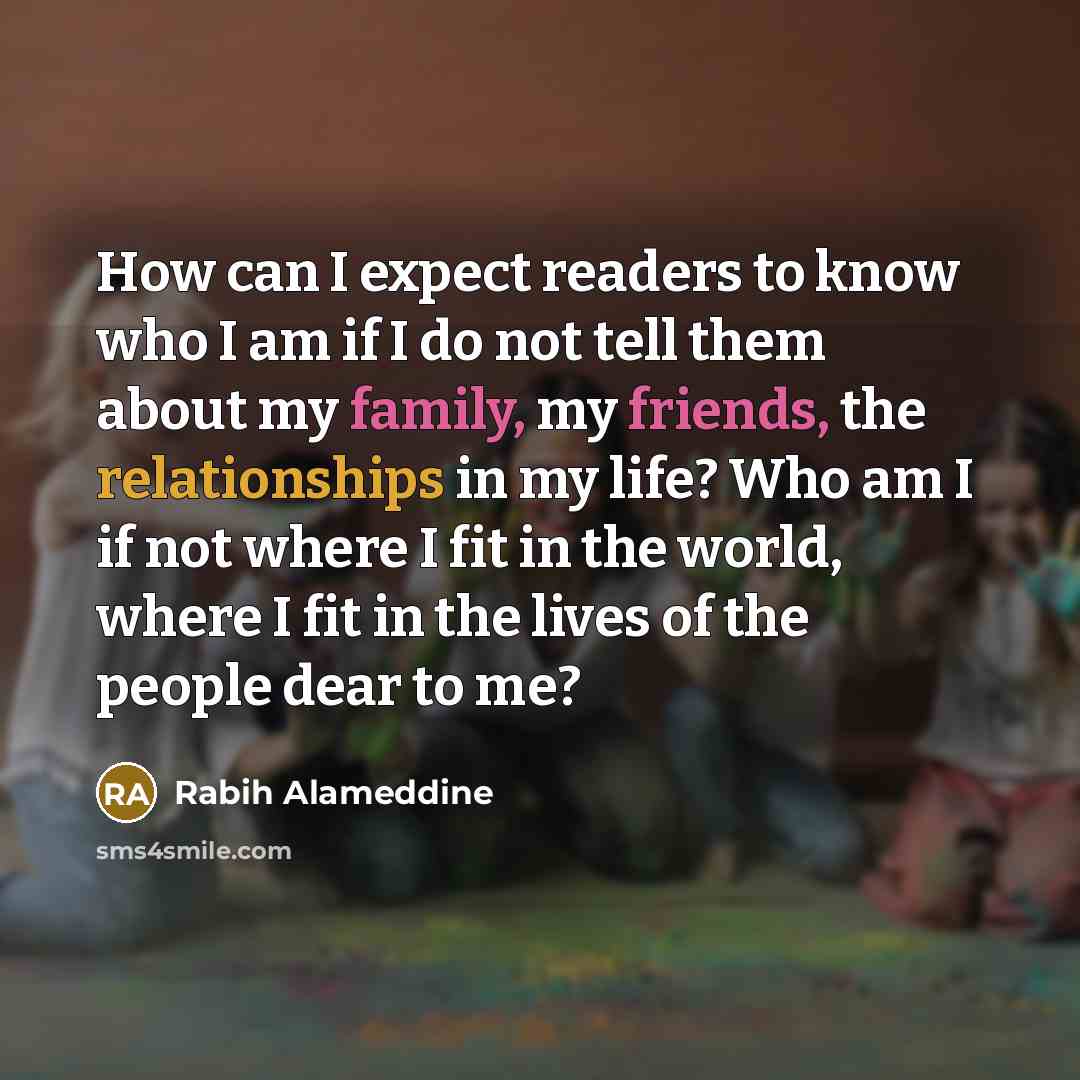 “How can I expect readers to know who I am if I do not tell them about my family, my friends, the relationships in my life? Who am I if not where I fit in the world, where I fit in the lives of the people dear to me?” quote by Rabih Alameddine