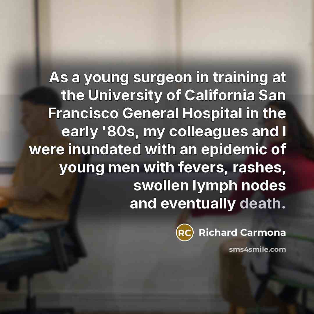 “As a young surgeon in training at the University of California San Francisco General Hospital in the early '80s, my colleagues and I were inundated with an epidemic of young men with fevers, rashes, swollen lymph nodes and eventually death.” quote by Richard Carmona