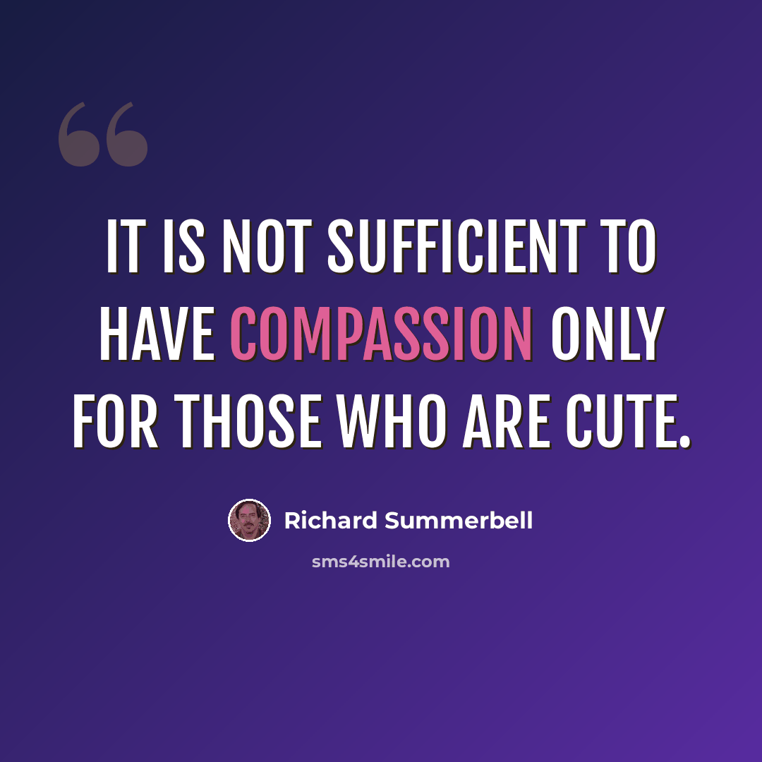 “It is not sufficient to have compassion only for those who are cute.” quote by Richard Summerbell