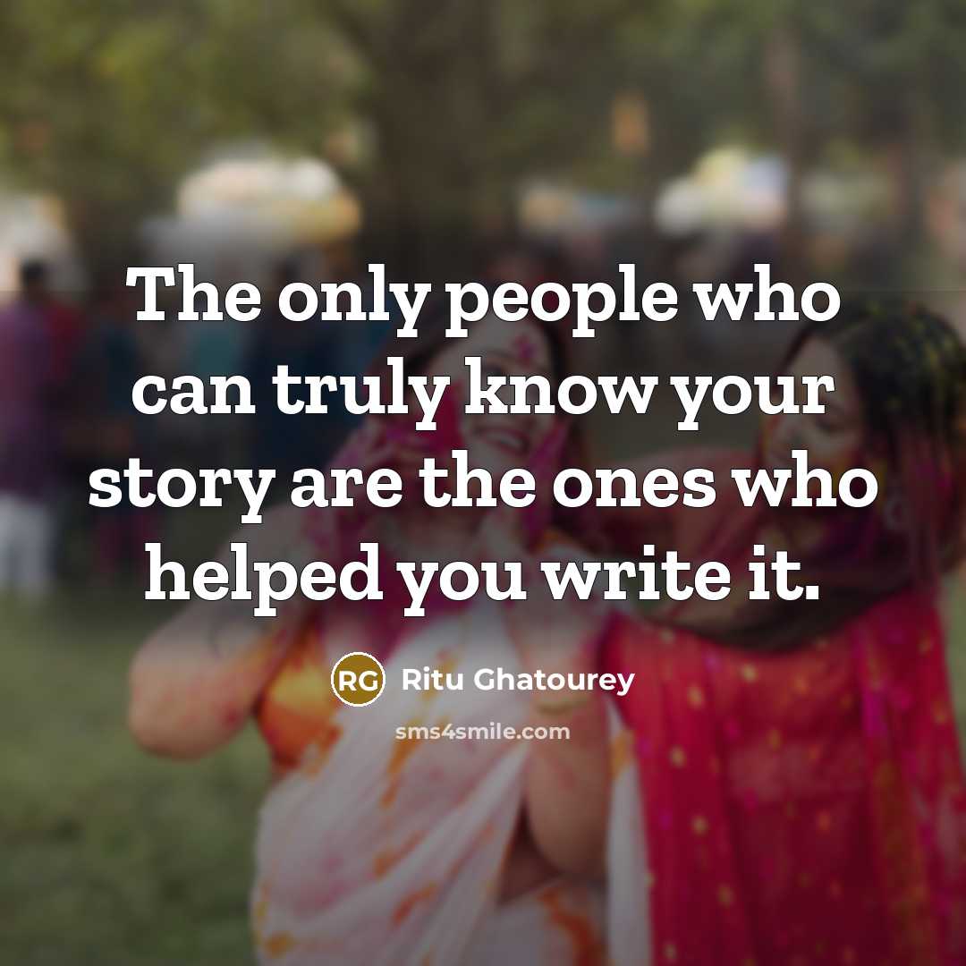 “The only people who can truly know your story are the ones who helped you write it.” quote by Ritu Ghatourey