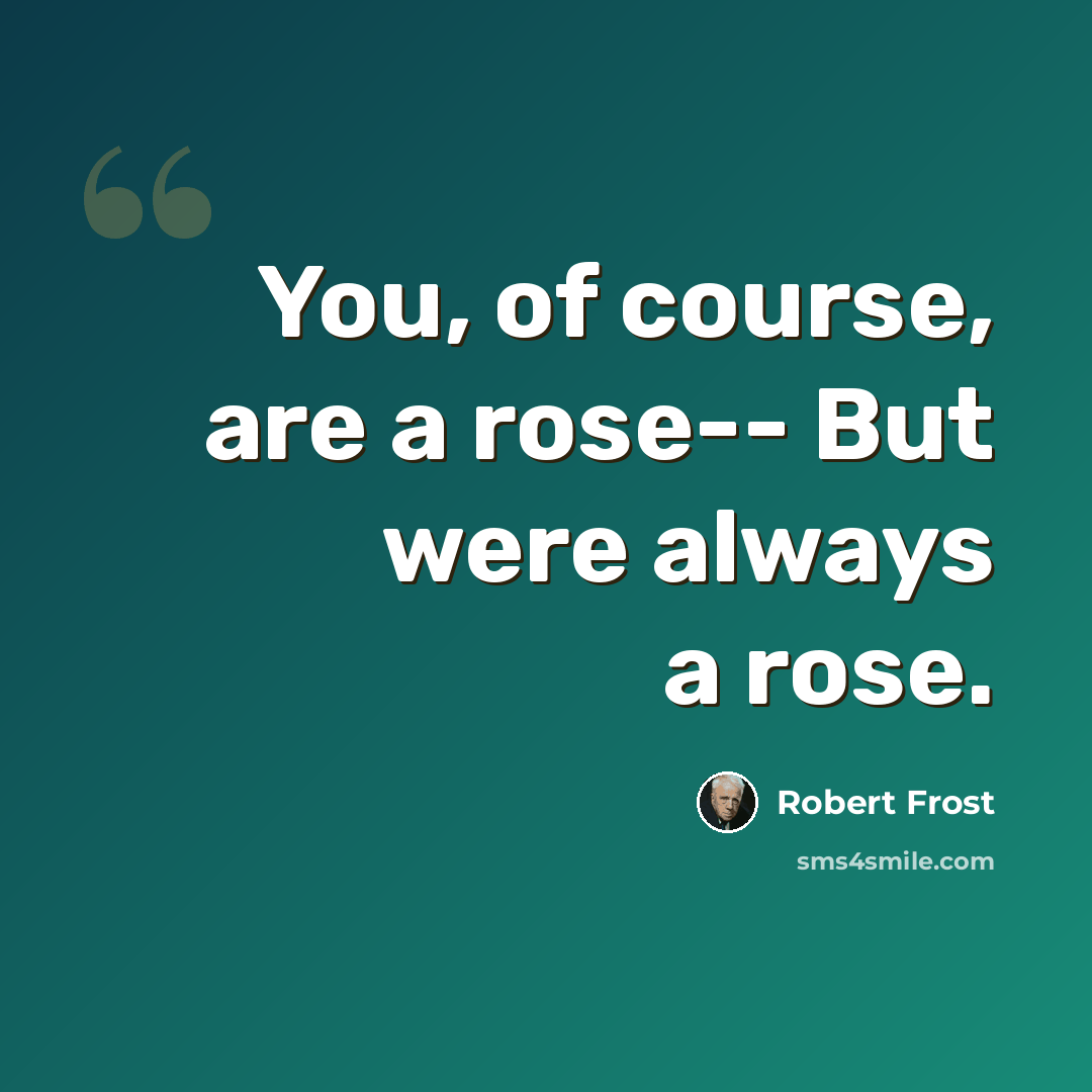 “You, of course, are a rose-- But were always a rose.” quote by Robert Frost