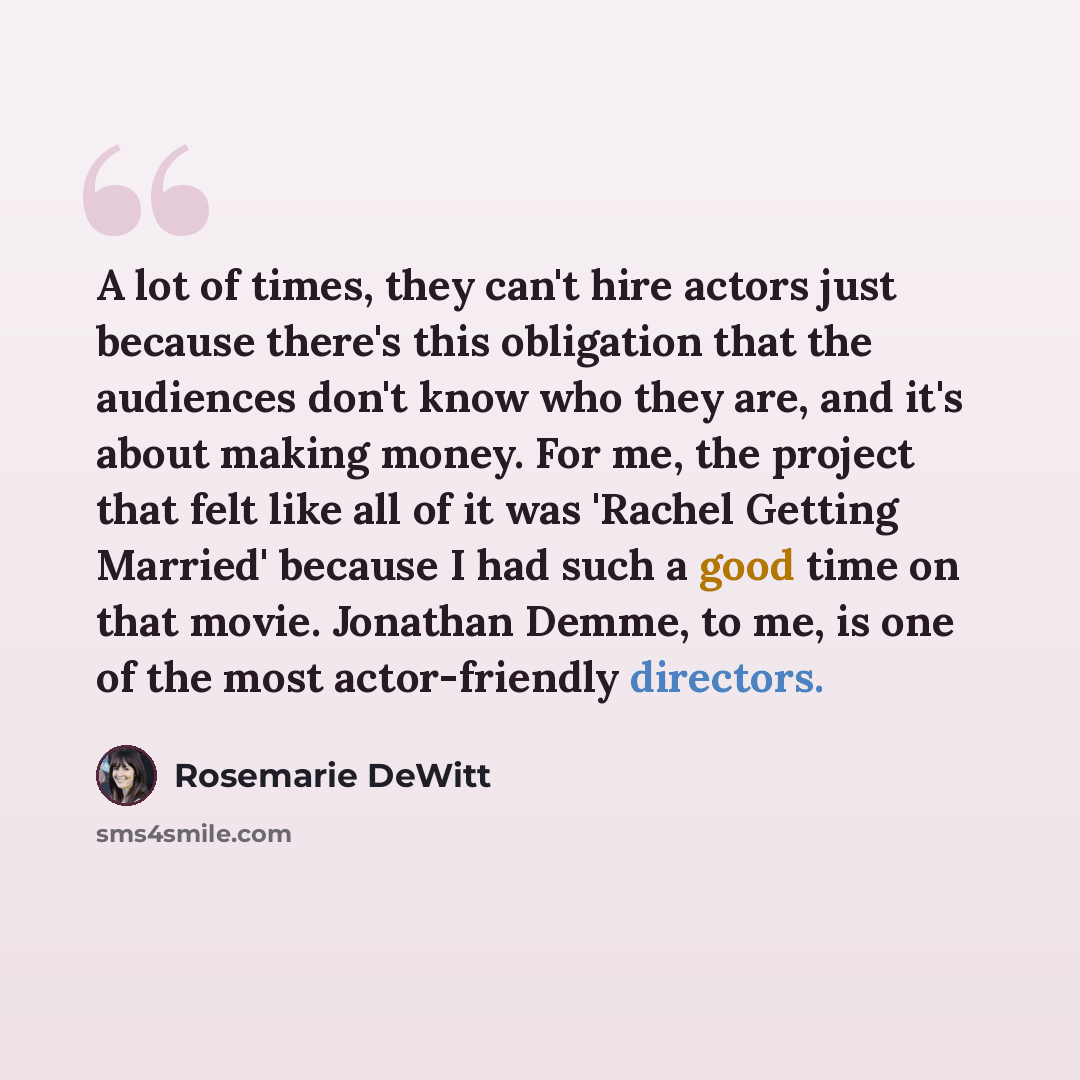 “A lot of times, they can't hire actors just because there's this obligation that the audiences don't know who they are, and it's about making money. For me, the project that felt like all of it was 'Rachel Getting Married' because I had such a good time on that movie. Jonathan Demme, to me, is one…” quote by Rosemarie DeWitt