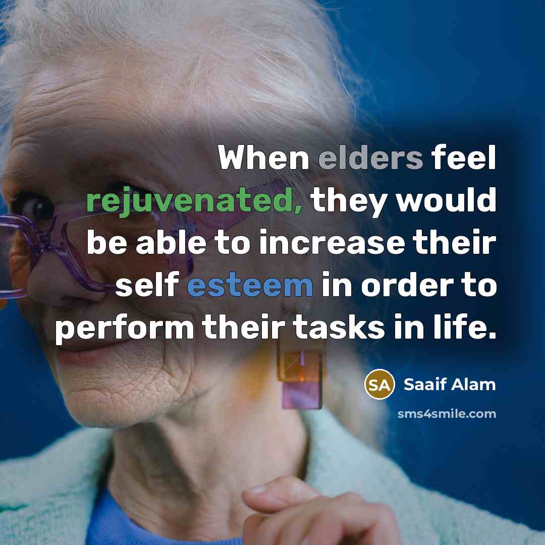 “When elders feel rejuvenated, they would be able to increase their self esteem in order to perform their tasks in life.” quote by Saaif Alam