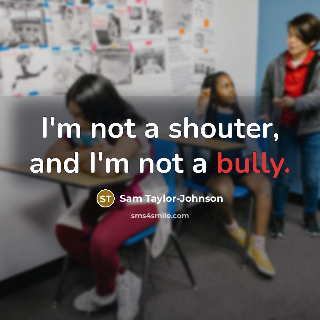 “I'm not a shouter, and I'm not a bully.” quote by Sam Taylor-Johnson