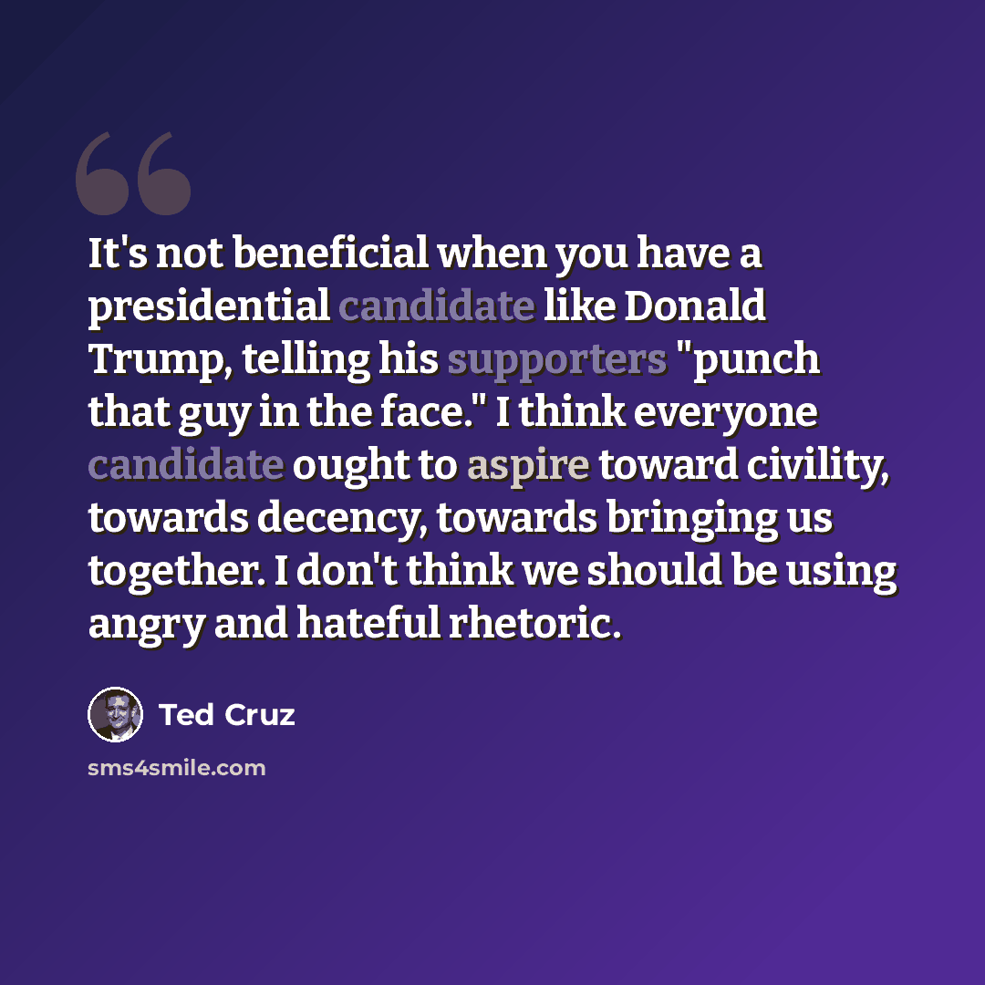 “It's not beneficial when you have a presidential candidate like Donald Trump, telling his supporters "punch that guy in the face." I think everyone candidate ought to aspire toward civility, towards decency, towards bringing us together. I don't think we should be using angry and hateful rhetoric.” quote by Ted Cruz