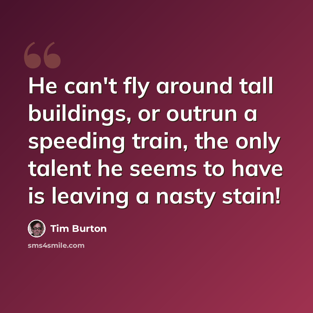“He can't fly around tall buildings, or outrun a speeding train, the only talent he seems to have is leaving a nasty stain!” quote by Tim Burton