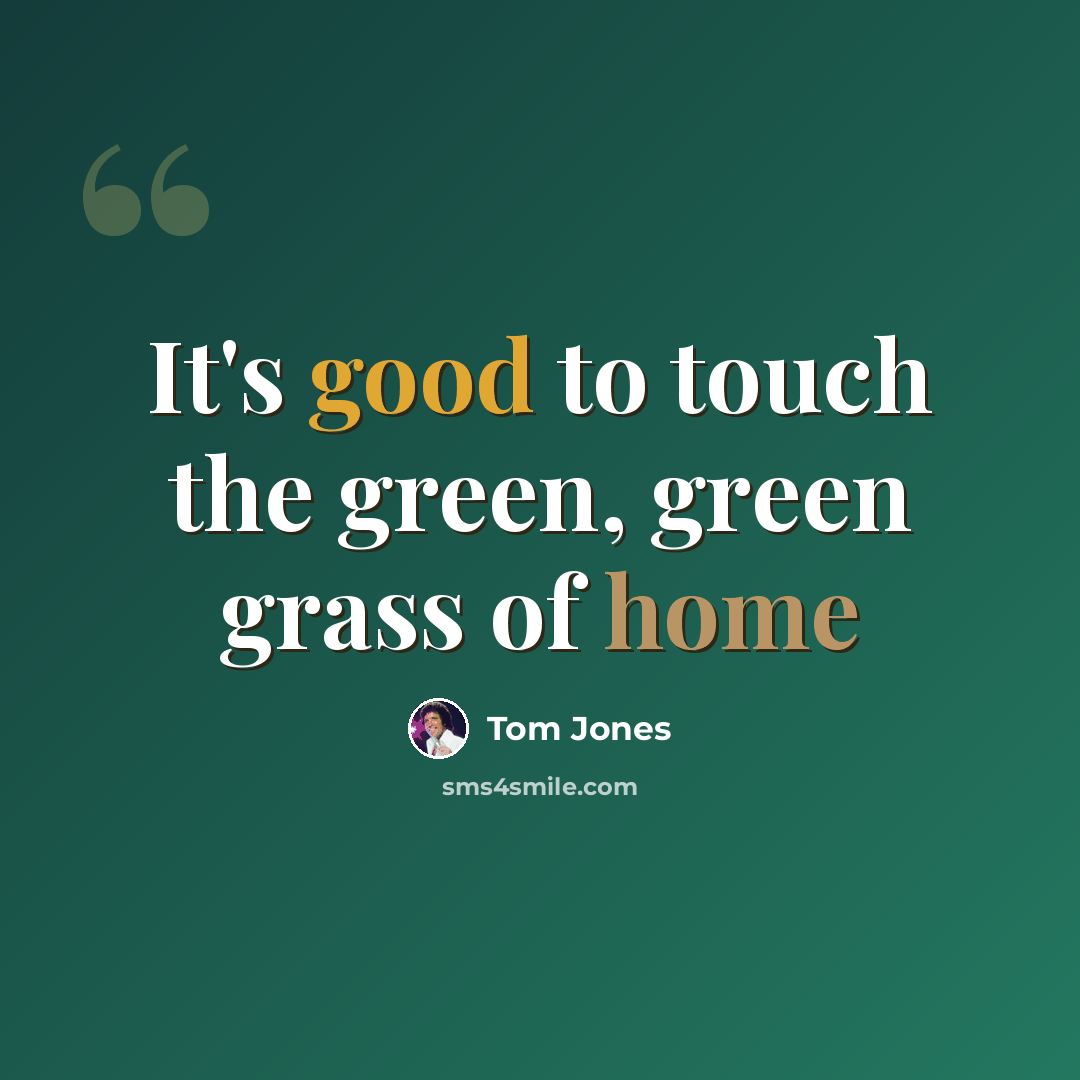 “It's good to touch the green, green grass of home” quote by Tom Jones