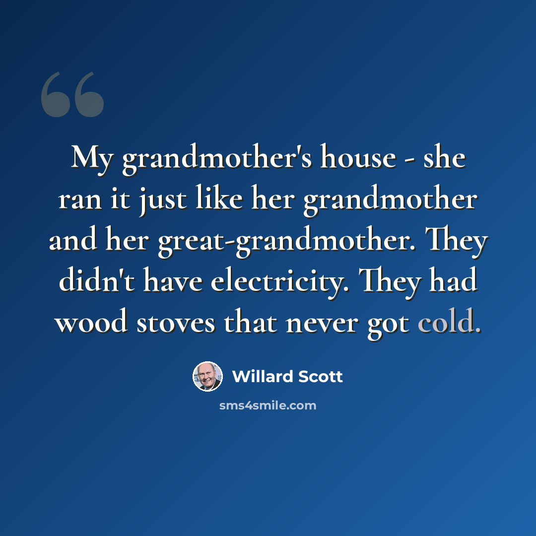 “My grandmother's house - she ran it just like her grandmother and her great-grandmother. They didn't have electricity. They had wood stoves that never got cold.” quote by Willard Scott