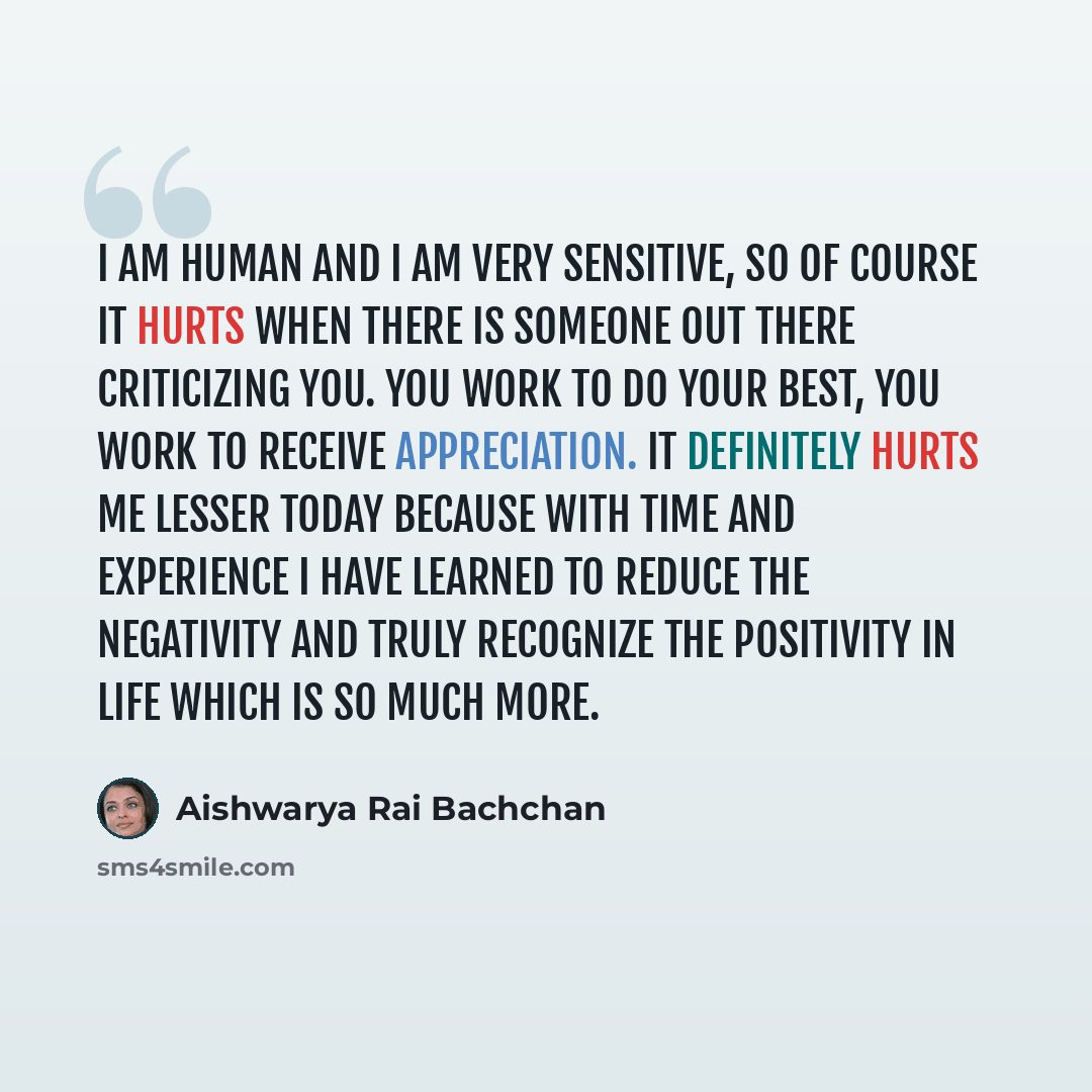 “I am human and I am very sensitive, so of course it hurts when there is someone out there criticizing you. You work to do your best, you work to receive appreciation. It definitely hurts me lesser today because with time and experience I have learned to reduce the negativity and truly recognize…” quote by Aishwarya Rai Bachchan