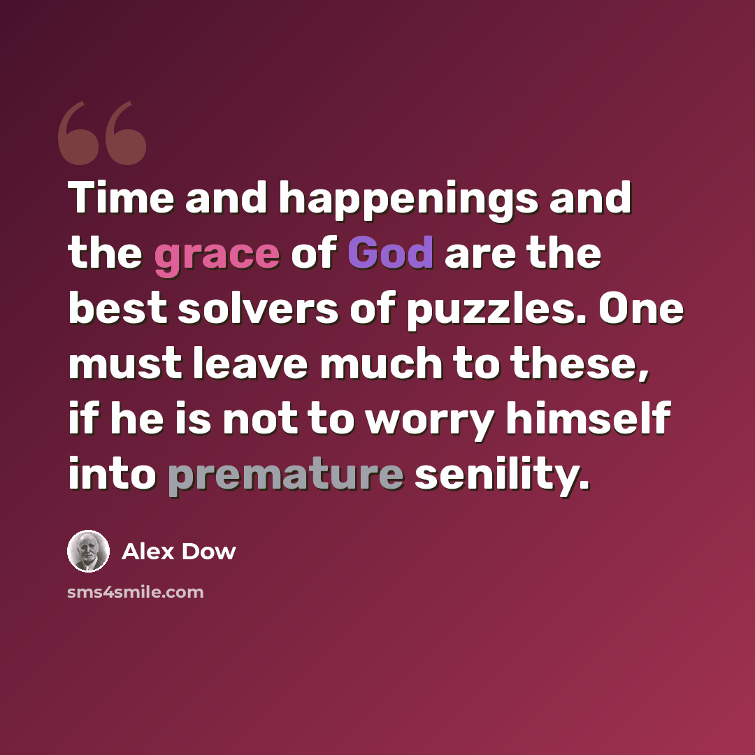 “Time and happenings and the grace of God are the best solvers of puzzles. One must leave much to these, if he is not to worry himself into premature senility.” quote by Alex Dow