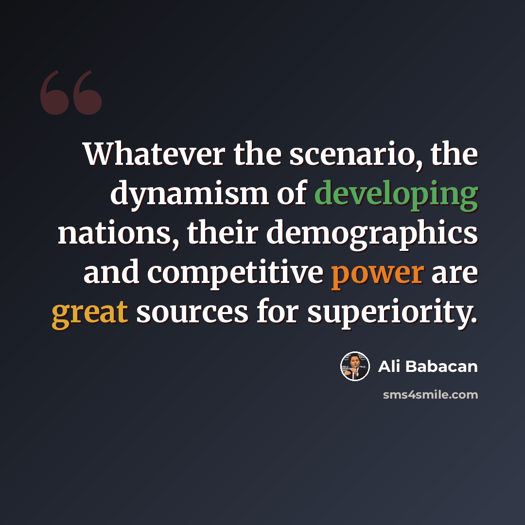 “Whatever the scenario, the dynamism of developing nations, their demographics and competitive power are great sources for superiority.” quote by Ali Babacan