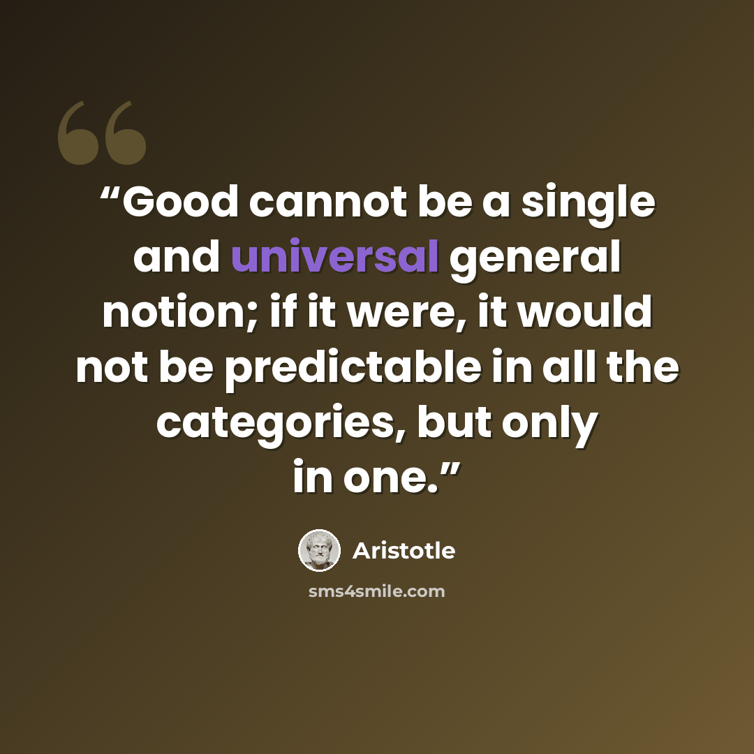 “Good cannot be a single and universal general notion; if it were, it would not be predictable in all the categories, but only in one.” quote by Aristotle