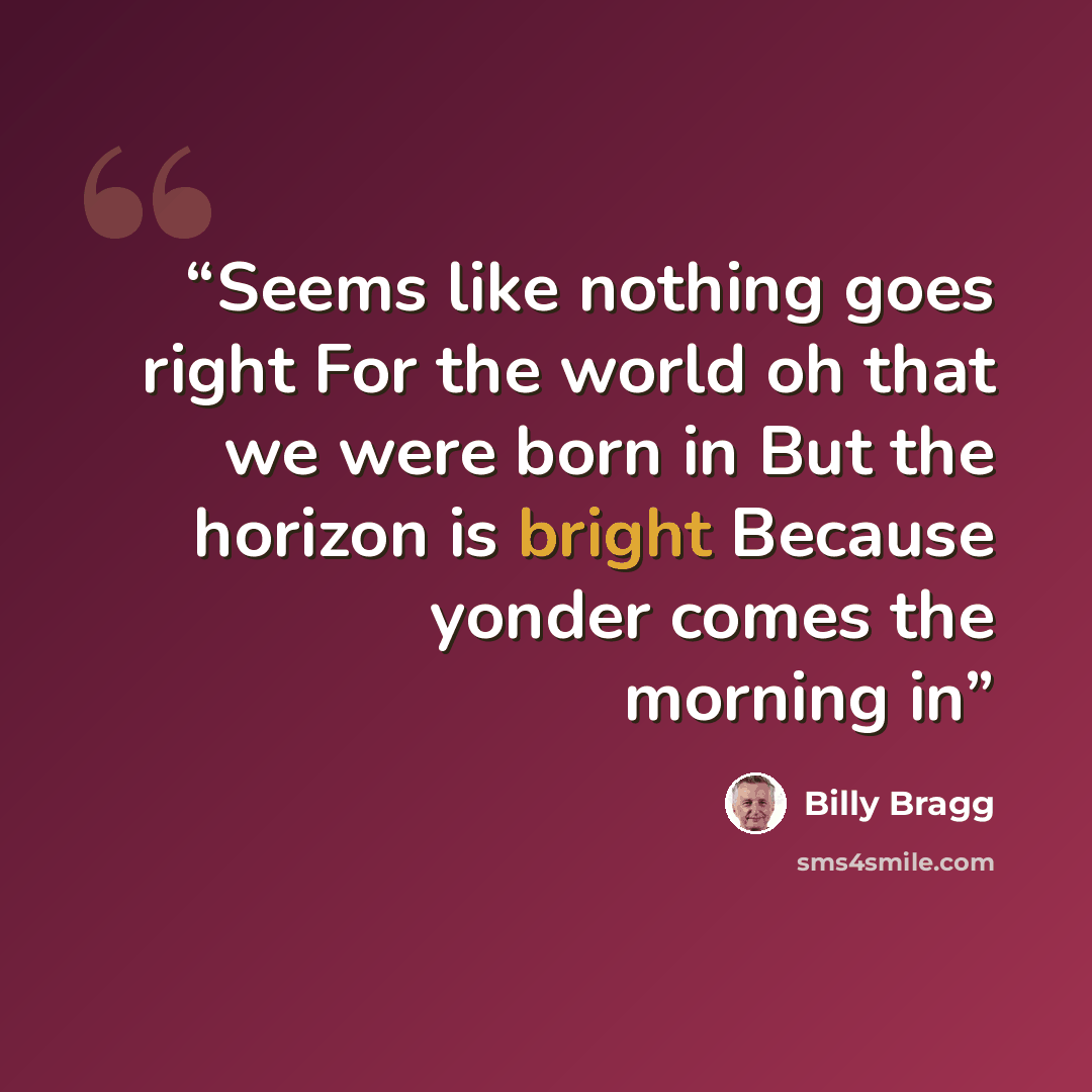 “Seems like nothing goes right For the world oh that we were born in But the horizon is bright Because yonder comes the morning in” quote by Billy Bragg