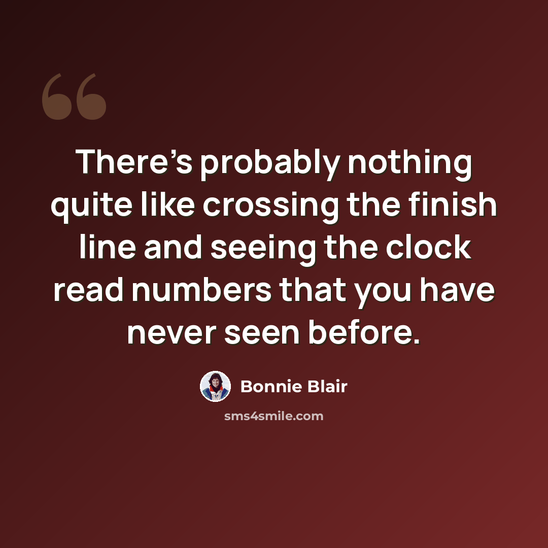 “There's probably nothing quite like crossing the finish line and seeing the clock read numbers that you have never seen before.” quote by Bonnie Blair